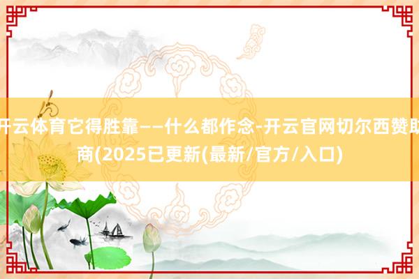 开云体育它得胜靠——什么都作念-开云官网切尔西赞助商(2025已更新(最新/官方/入口)