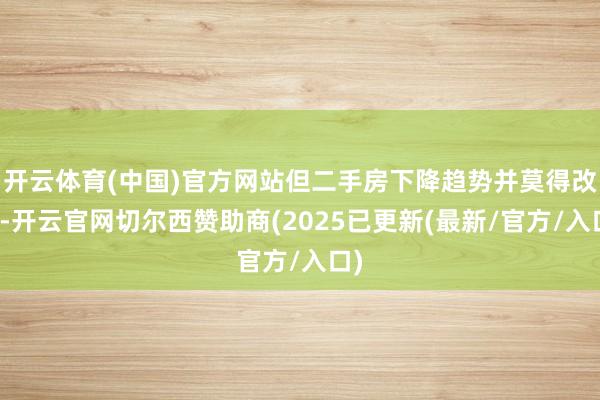 开云体育(中国)官方网站但二手房下降趋势并莫得改造-开云官网切尔西赞助商(2025已更新(最新/官方/入口)