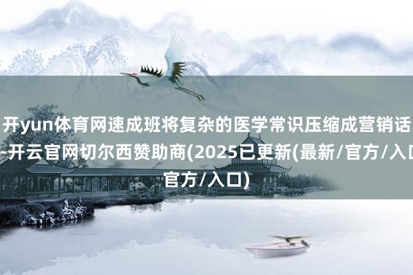 开yun体育网速成班将复杂的医学常识压缩成营销话术-开云官网切尔西赞助商(2025已更新(最新/官方/入口)