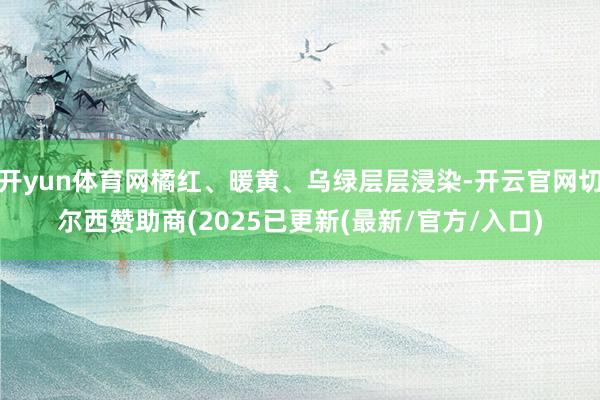 开yun体育网橘红、暖黄、乌绿层层浸染-开云官网切尔西赞助商(2025已更新(最新/官方/入口)