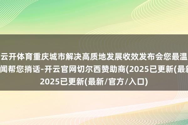 云开体育重庆城市解决高质地发展收效发布会您最温文啥？上游新闻帮您捎话-开云官网切尔西赞助商(2025已更新(最新/官方/入口)