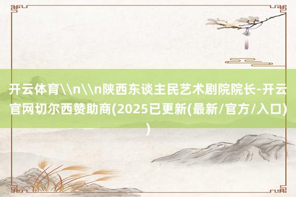 开云体育\n\n陕西东谈主民艺术剧院院长-开云官网切尔西赞助商(2025已更新(最新/官方/入口)