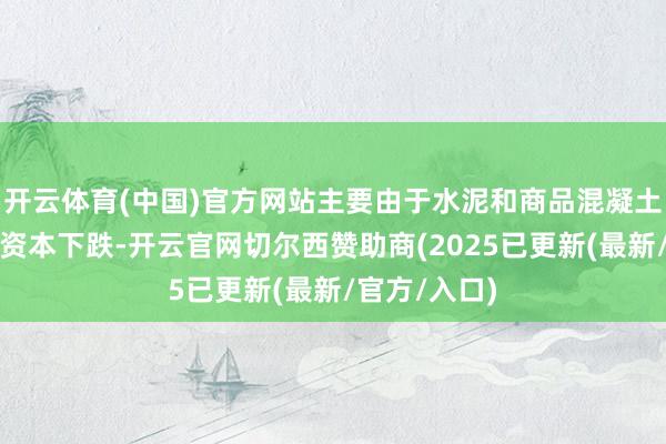 开云体育(中国)官方网站主要由于水泥和商品混凝土等家具销售资本下跌-开云官网切尔西赞助商(2025已更新(最新/官方/入口)