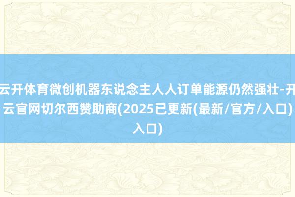 云开体育微创机器东说念主人人订单能源仍然强壮-开云官网切尔西赞助商(2025已更新(最新/官方/入口)