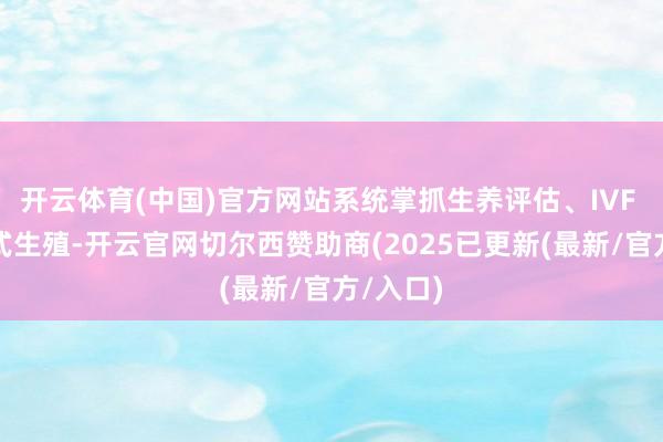 开云体育(中国)官方网站系统掌抓生养评估、IVF 与配合式生殖-开云官网切尔西赞助商(2025已更新(最新/官方/入口)