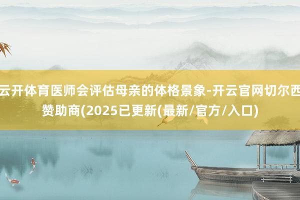 云开体育医师会评估母亲的体格景象-开云官网切尔西赞助商(2025已更新(最新/官方/入口)