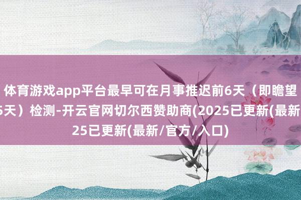 体育游戏app平台最早可在月事推迟前6天（即瞻望月事来潮前5天）检测-开云官网切尔西赞助商(2025已更新(最新/官方/入口)